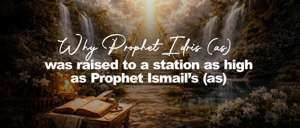 Why Prophet Idris (as) was raised to a station as high as Prophet Ismail’s (as)